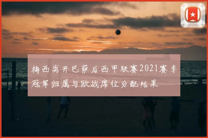 梅西离开巴萨后西甲联赛2021赛季冠军归属与欧战席位分配结果