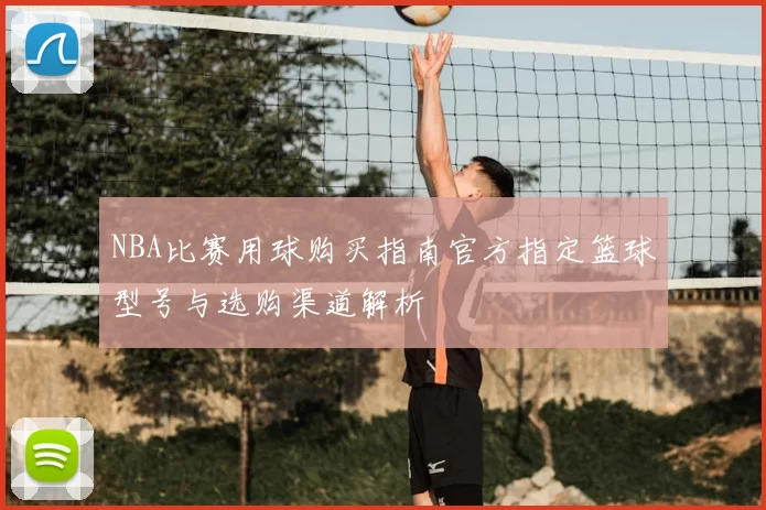 NBA比赛用球购买指南官方指定篮球型号与选购渠道解析