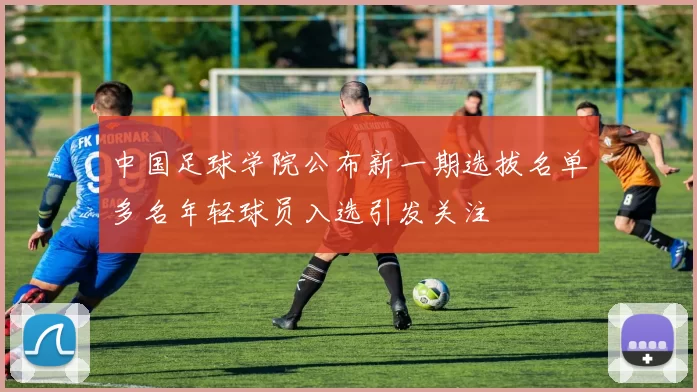 中国足球学院公布新一期选拔名单多名年轻球员入选引发关注