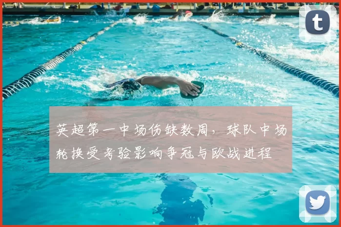 英超第一中场伤缺数周，球队中场轮换受考验影响争冠与欧战进程
