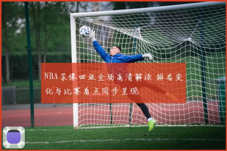 NBA录像回放全场高清解读 排名变化与比赛看点同步呈现