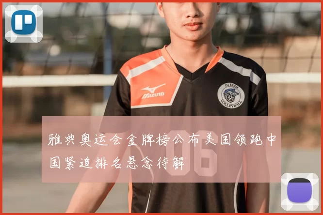 雅典奥运会金牌榜公布美国领跑中国紧追排名悬念待解