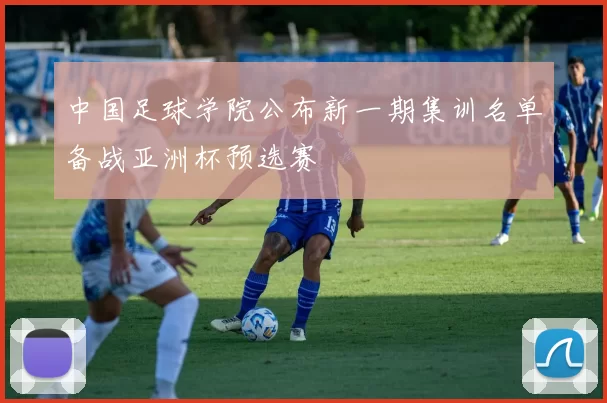 中国足球学院公布新一期集训名单备战亚洲杯预选赛