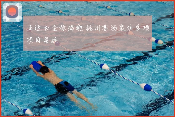 亚运会全称揭晓 杭州赛场聚焦多项项目角逐
