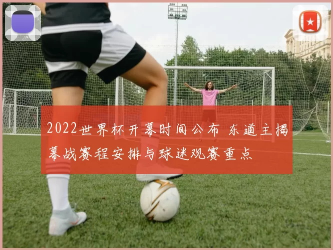 2022世界杯开幕时间公布 东道主揭幕战赛程安排与球迷观赛重点