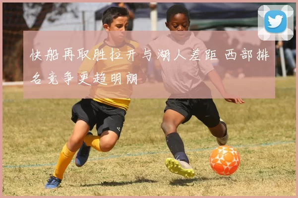 快船再取胜拉开与湖人差距 西部排名竞争更趋明朗