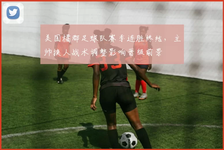 美国橘郡足球队赛季连胜终结，主帅换人战术调整影响晋级前景