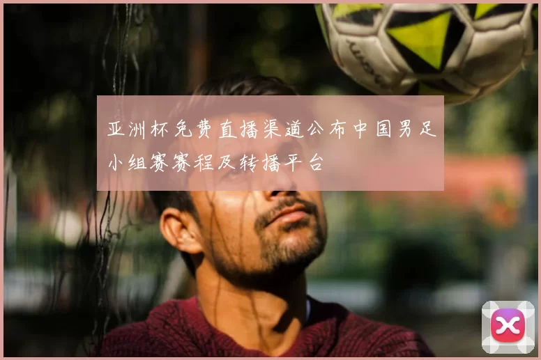 亚洲杯免费直播渠道公布中国男足小组赛赛程及转播平台