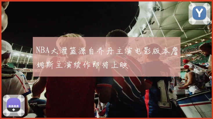 NBA大灌篮源自乔丹主演电影版本詹姆斯主演续作即将上映