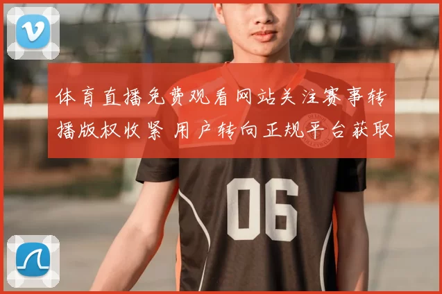 体育直播免费观看网站关注赛事转播版权收紧 用户转向正规平台获取观赛入口