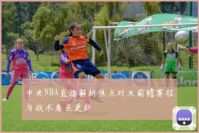 中央NBA直播解析焦点对决前瞻赛程与战术看点更新