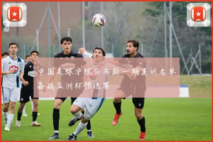 中国足球学院公布新一期集训名单备战亚洲杯预选赛
