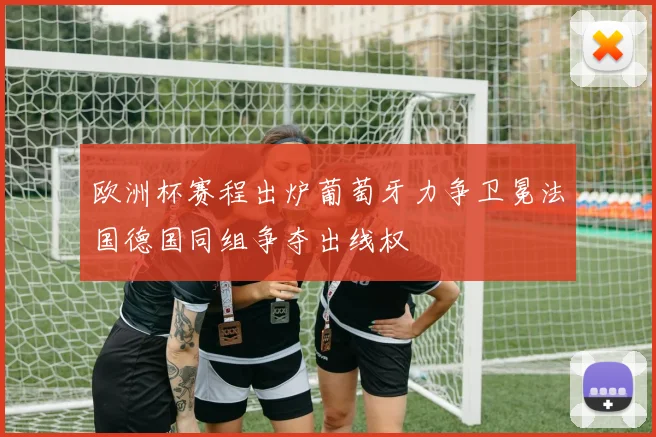 欧洲杯赛程出炉葡萄牙力争卫冕法国德国同组争夺出线权