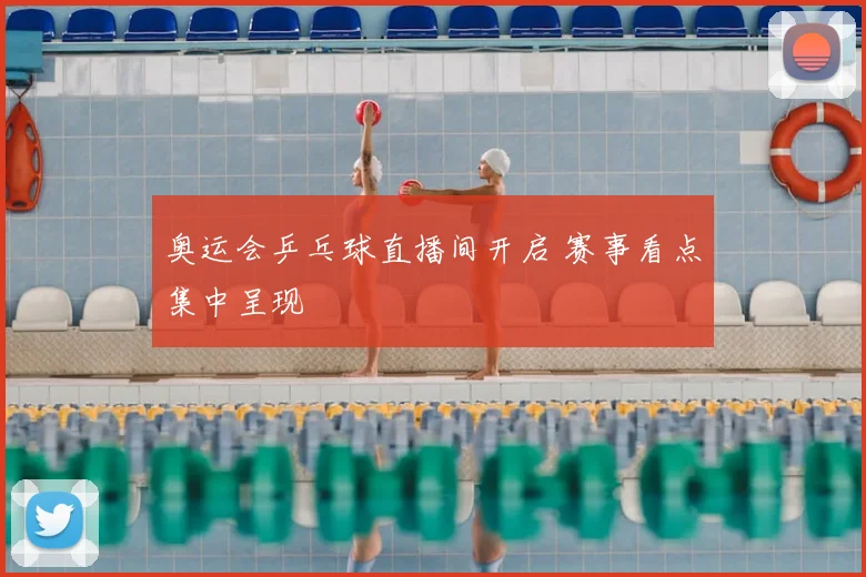 奥运会乒乓球直播间开启 赛事看点集中呈现