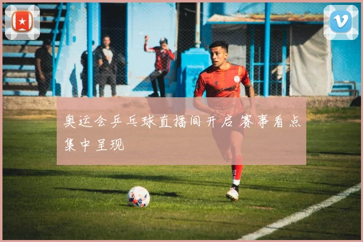 奥运会乒乓球直播间开启 赛事看点集中呈现