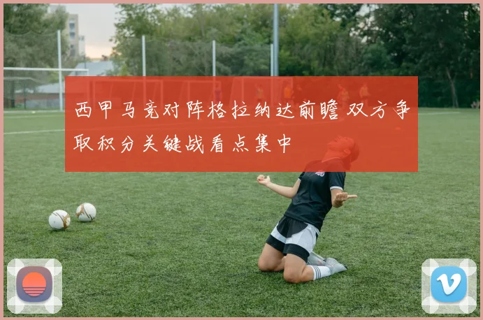 西甲马竞对阵格拉纳达前瞻 双方争取积分关键战看点集中