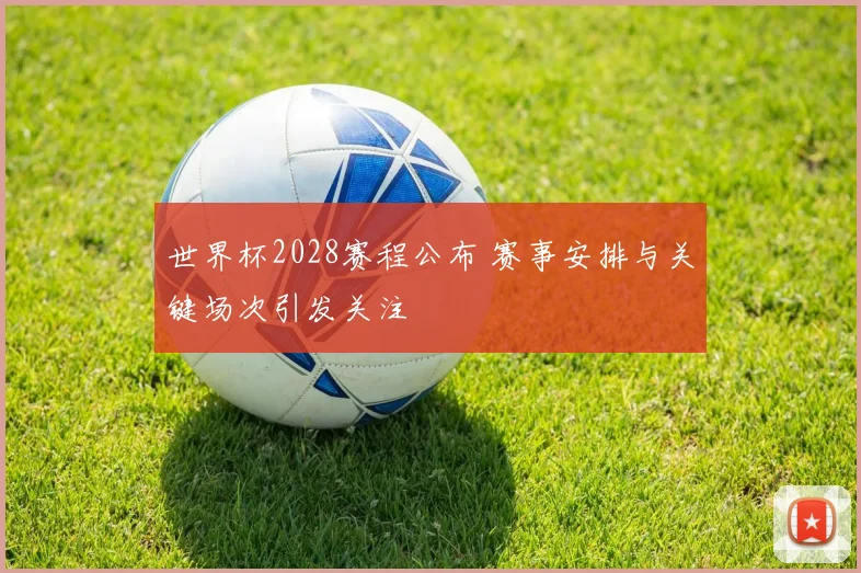 世界杯2028赛程公布 赛事安排与关键场次引发关注