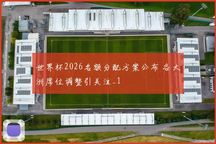世界杯2026名额分配方案公布 各大洲席位调整引关注_1