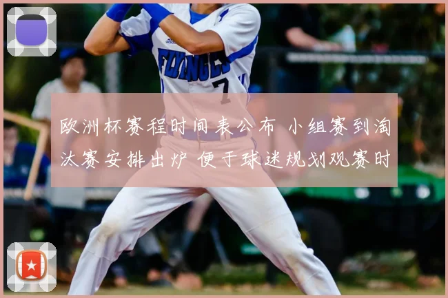 欧洲杯赛程时间表公布 小组赛到淘汰赛安排出炉 便于球迷规划观赛时间