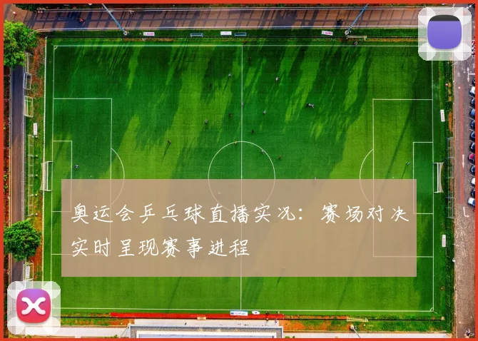 奥运会乒乓球直播实况:赛场对决实时呈现赛事进程