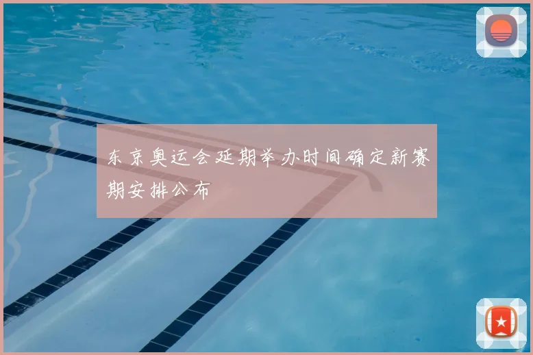 东京奥运会延期举办时间确定新赛期安排公布