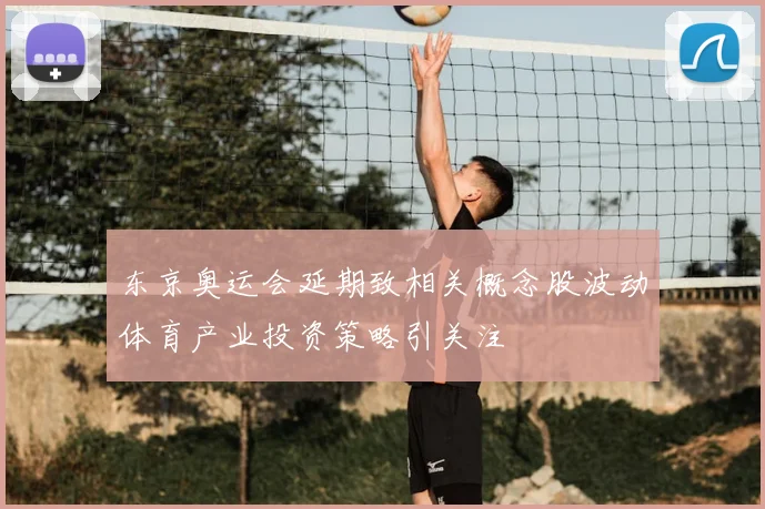 东京奥运会延期致相关概念股波动体育产业投资策略引关注