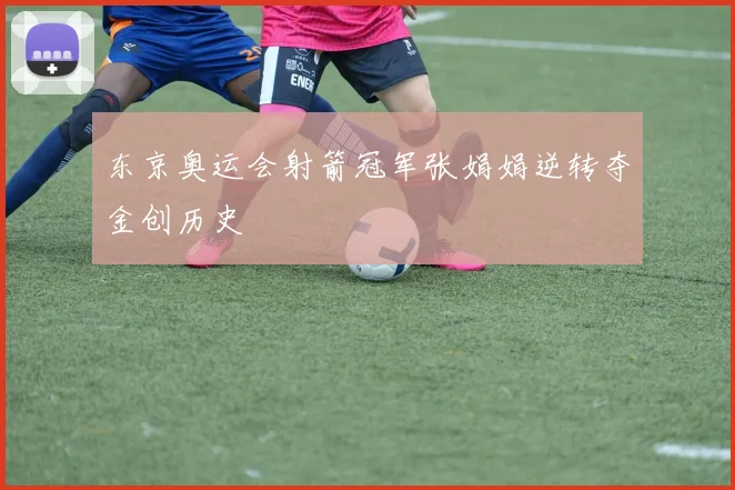 东京奥运会射箭冠军张娟娟逆转夺金创历史