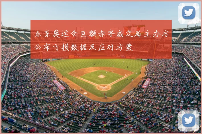 东京奥运会巨额赤字成定局主办方公布亏损数据及应对方案