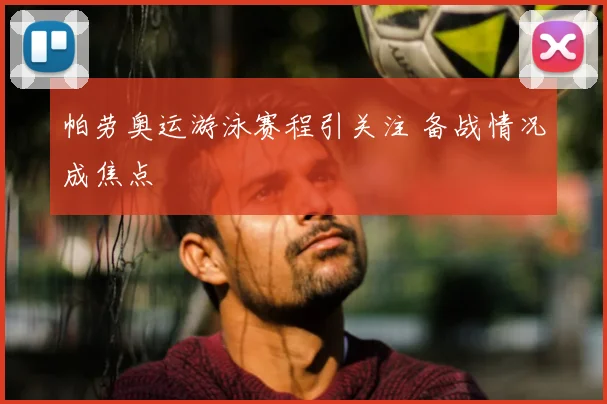 帕劳奥运游泳赛程引关注 备战情况成焦点