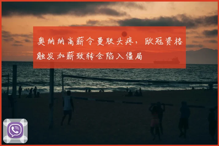 奥纳纳高薪令曼联头疼,欧冠资格触发加薪致转会陷入僵局