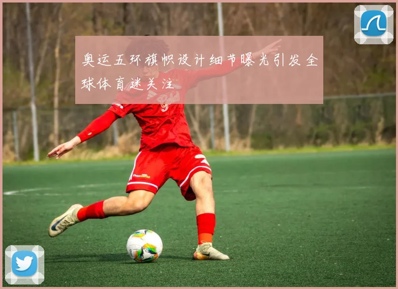 奥运五环旗帜设计细节曝光引发全球体育迷关注