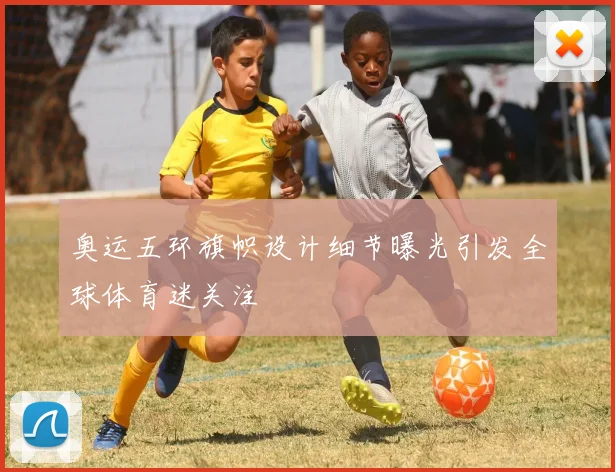 奥运五环旗帜设计细节曝光引发全球体育迷关注