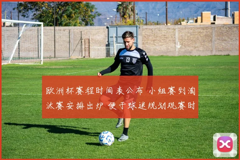 欧洲杯赛程时间表公布 小组赛到淘汰赛安排出炉 便于球迷规划观赛时间