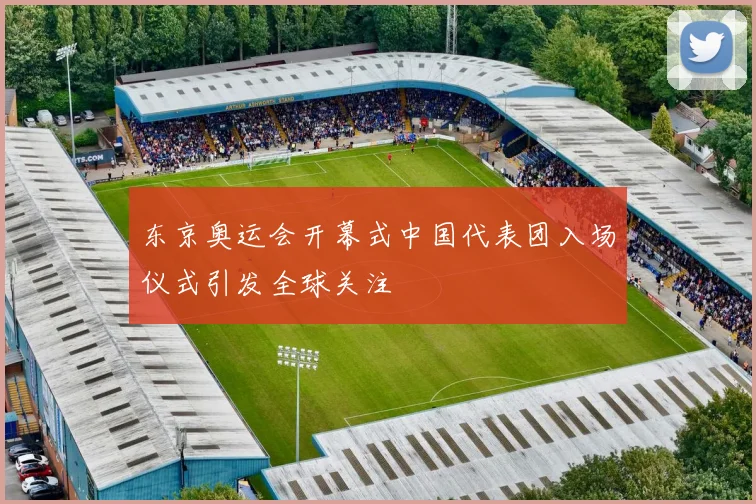 东京奥运会开幕式中国代表团入场仪式引发全球关注