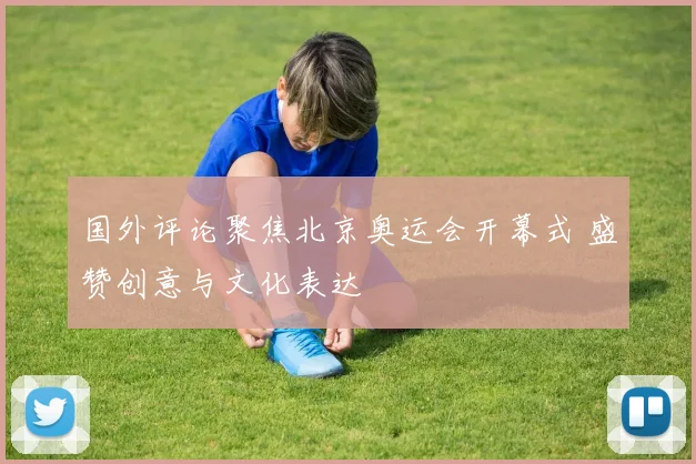 国外评论聚焦北京奥运会开幕式 盛赞创意与文化表达