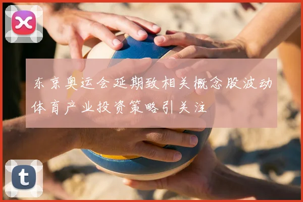 东京奥运会延期致相关概念股波动体育产业投资策略引关注