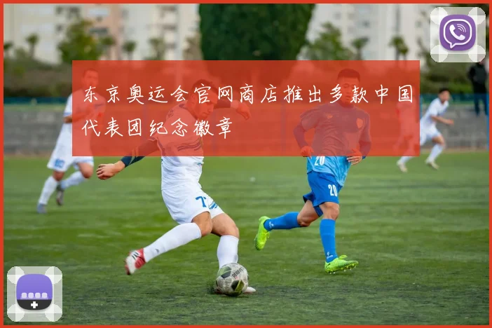 东京奥运会官网商店推出多款中国代表团纪念徽章