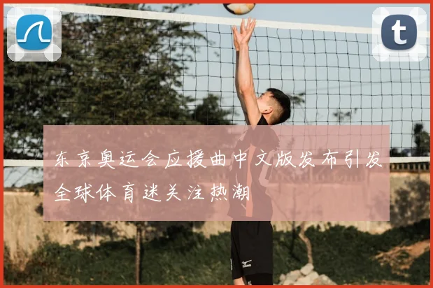 东京奥运会应援曲中文版发布引发全球体育迷关注热潮